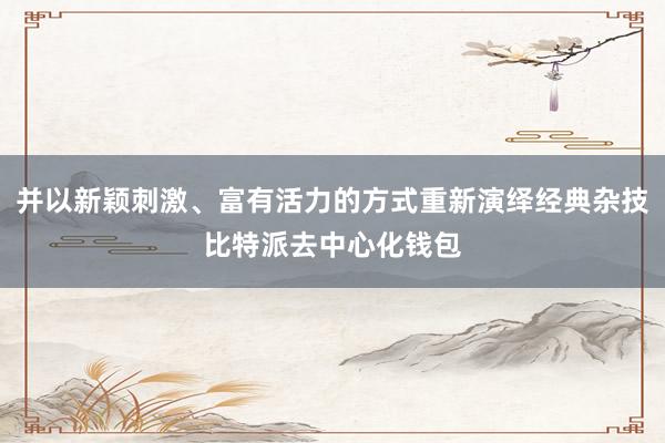 并以新颖刺激、富有活力的方式重新演绎经典杂技比特派去中心化钱包