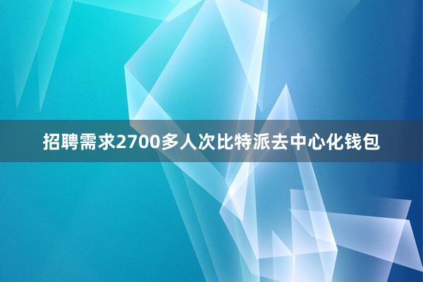 招聘需求2700多人次比特派去中心化钱包