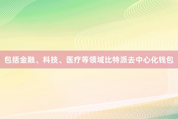 包括金融、科技、医疗等领域比特派去中心化钱包