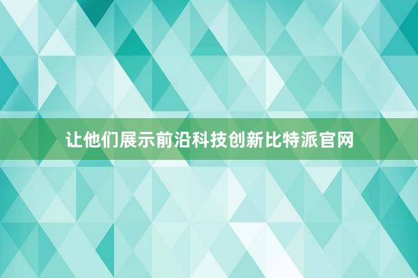 让他们展示前沿科技创新比特派官网