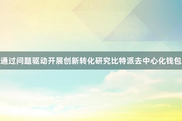 通过问题驱动开展创新转化研究比特派去中心化钱包