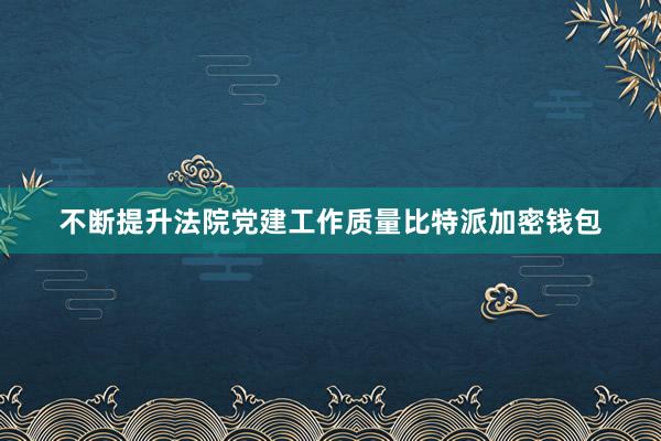 不断提升法院党建工作质量比特派加密钱包