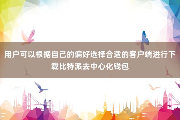 用户可以根据自己的偏好选择合适的客户端进行下载比特派去中心化钱包