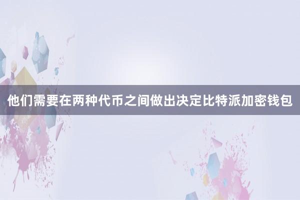 他们需要在两种代币之间做出决定比特派加密钱包