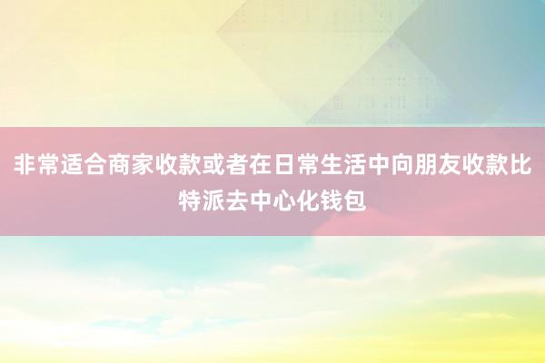 非常适合商家收款或者在日常生活中向朋友收款比特派去中心化钱包