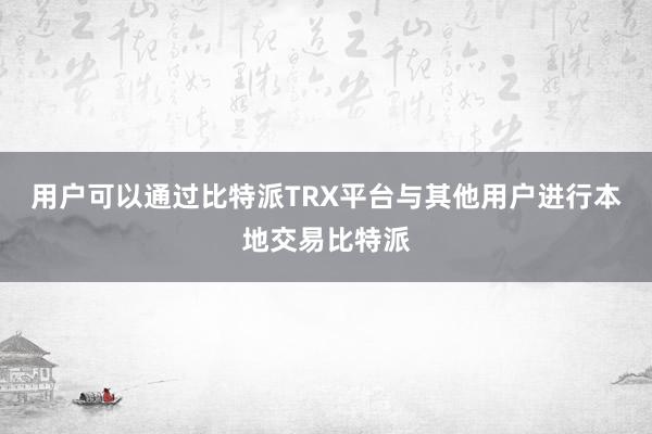 用户可以通过比特派TRX平台与其他用户进行本地交易比特派