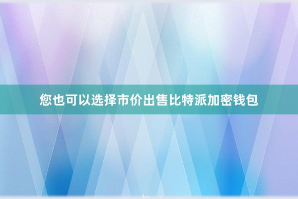 您也可以选择市价出售比特派加密钱包