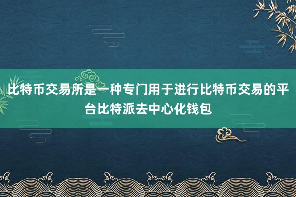 比特币交易所是一种专门用于进行比特币交易的平台比特派去中心化钱包