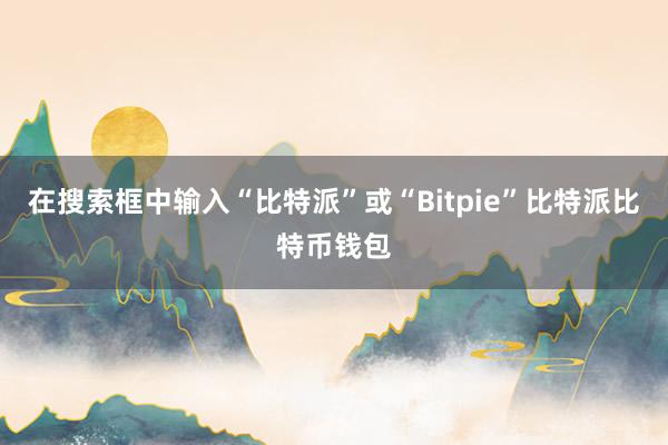 在搜索框中输入“比特派”或“Bitpie”比特派比特币钱包