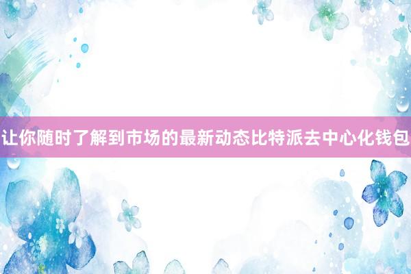 让你随时了解到市场的最新动态比特派去中心化钱包