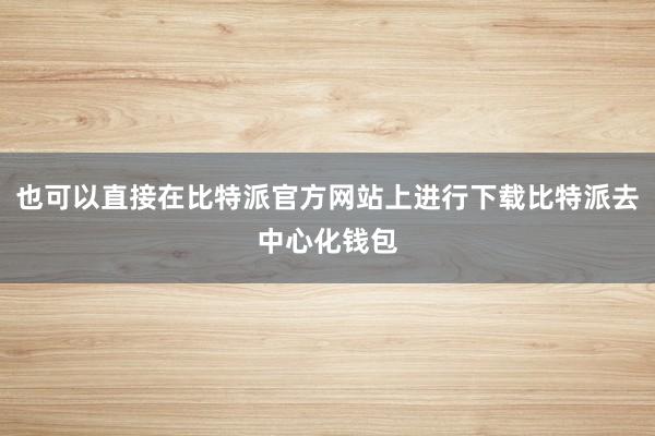 也可以直接在比特派官方网站上进行下载比特派去中心化钱包