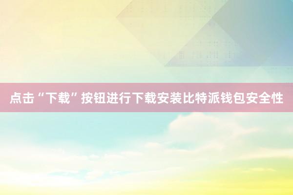 点击“下载”按钮进行下载安装比特派钱包安全性