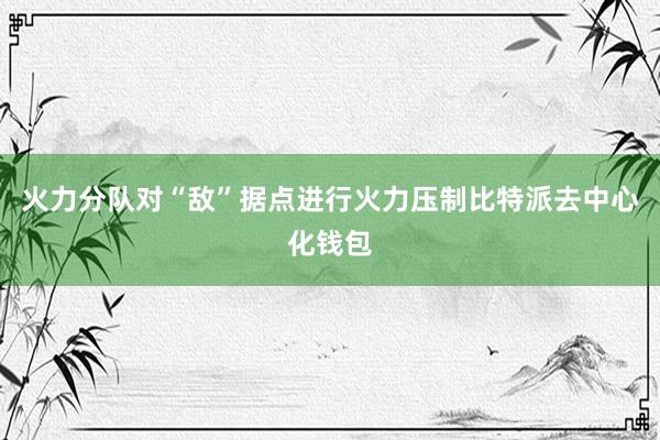 火力分队对“敌”据点进行火力压制比特派去中心化钱包