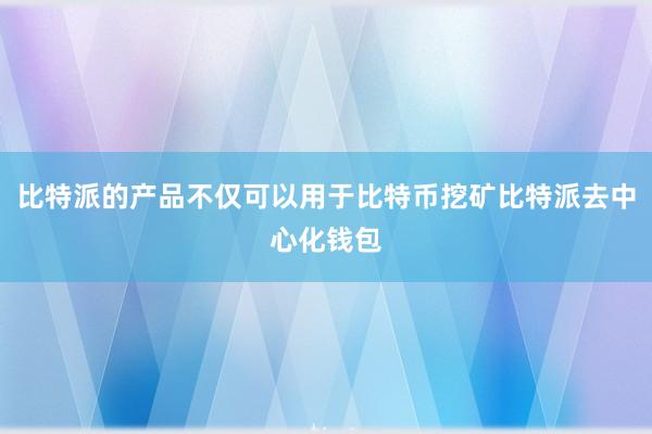 比特派的产品不仅可以用于比特币挖矿比特派去中心化钱包