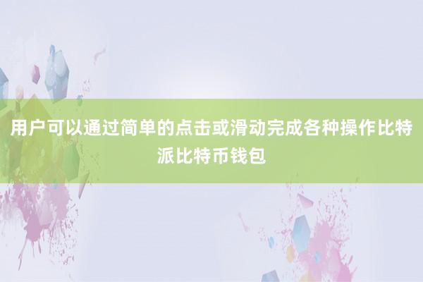 用户可以通过简单的点击或滑动完成各种操作比特派比特币钱包