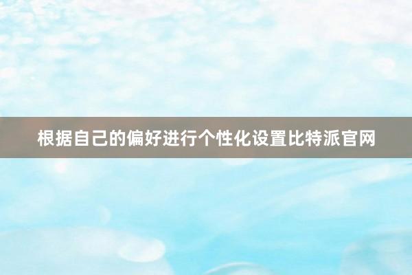 根据自己的偏好进行个性化设置比特派官网