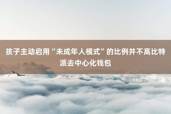 孩子主动启用“未成年人模式”的比例并不高比特派去中心化钱包