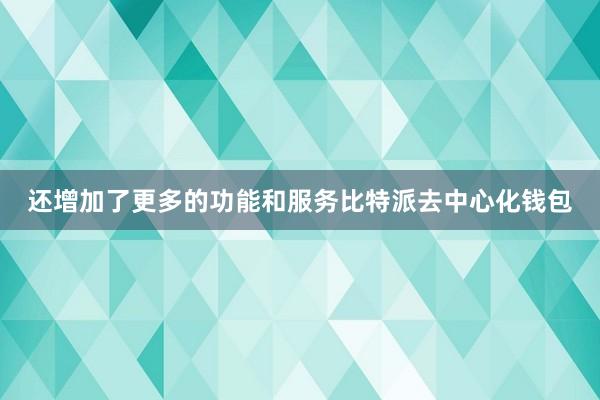 还增加了更多的功能和服务比特派去中心化钱包