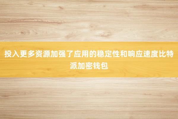 投入更多资源加强了应用的稳定性和响应速度比特派加密钱包