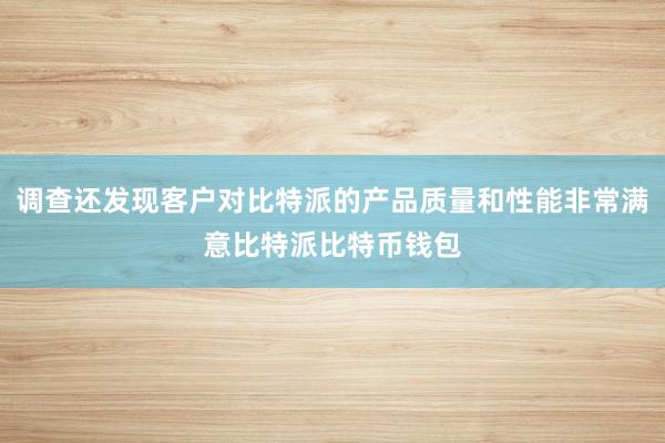 调查还发现客户对比特派的产品质量和性能非常满意比特派比特币钱包